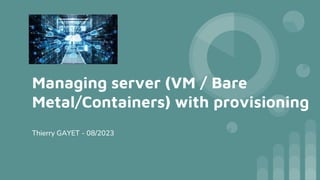 Managing server (VM / Bare
Metal/Containers) with provisioning
Thierry GAYET - 08/2023
 