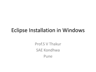 Eclipse Installation in Windows
Prof.S V Thakur
SAE Kondhwa
Pune
 