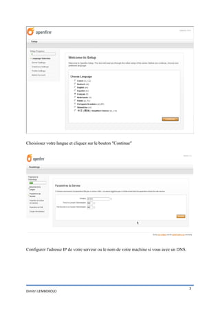 Choisissez votre langue et cliquez sur le bouton "Continue"




Configurer l'adresse IP de votre serveur ou le nom de votre machine si vous avez un DNS.




                                                                                           3
Dimitri LEMBOKOLO
 