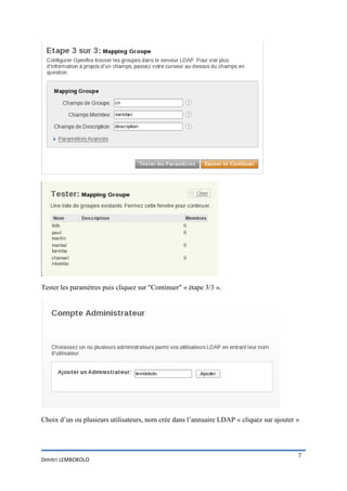Tester les paramètres puis cliquez sur "Continuer" « étape 3/3 ».




Choix d’un ou plusieurs utilisateurs, nom crée dans l’annuaire LDAP « cliquez sur ajouter »




                                                                                          7
Dimitri LEMBOKOLO
 