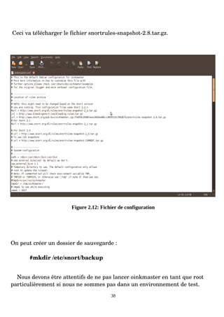 Ceci va télécharger le fichier snortrules­snapshot­2.8.tar.gz.
Figure 2.12: Fichier de configuration
On peut créer un dossier de sauvegarde :
#mkdir /etc/snort/backup
Nous devons être attentifs de ne pas lancer oinkmaster en tant que root
particulièrement si nous ne sommes pas dans un environnement de test.
38
 