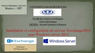 Installation et configuration du serveur Eexchange2016
sous Windows server 2012
Année académique: 2016-2017
Master 1 - SRT
Professeur:
Mr Massamba LO
 