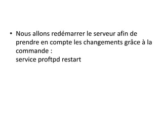 • Nous allons redémarrer le serveur afin de 
prendre en compte les changements grâce à la 
commande : 
service proftpd restart 
 