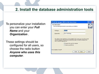 2.  Install the database administration tools   To personalize your installation you can enter your  Full Name  and your  Organization   . These settings should be configured for all users, so choose the radio button  Anyone who uses this computer . 
