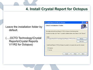 4.  Install Crystal Report for Octopus Leave the installation folder by default. (….OCTO Technology\Crystal Reports\Crystal Reports V11R2 for Octopus) 