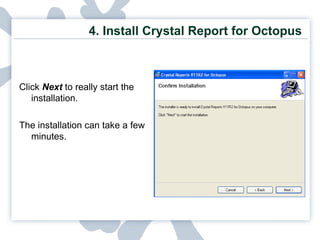4.  Install Crystal Report for Octopus Click  Next  to really start the installation. The installation can take a few minutes. 