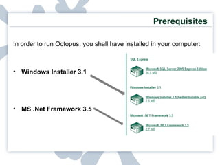 In order to run Octopus, you shall have installed in your computer: Windows Installer 3.1 MS .Net Framework 3.5 Prerequisites 