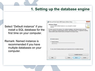 1. Setting up the database engine Select “Default instance” if you install a SQL database for the first time on your computer. Remark: Named instance is recommended if you have multiple databases on your computer. 