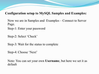 Configuration setup to MySQL Samples and Examples:
Now we are in Samples and Examples – Connect to Server
Page.
Step-1: Enter your password
Step-2: Select ‘Check’
Step-3: Wait for the status to complete
Step-4: Choose ‘Next’
Note: You can set your own Username, but here we set it as
default
 