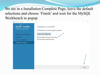 We are in a Installation Complete Page, leave the default
selections and choose ‘Finish’ and wait for the MySQL
Workbench to popup
 
