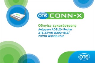Οδηγίες εγκατάστασης
Ασύρματο ADSL2+ Router
ZTE ZXV10 W300 v5.2/
ZXV10 W300B v5.2

 
