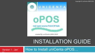 Installation Guide How to Install uniCentaoPOS… Copyright ©uniCenta 2009-2011 Version 1 : Jan’ 11 