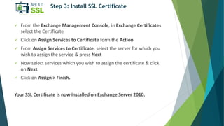Step 3: Install SSL Certificate
 From the Exchange Management Console, in Exchange Certificates
select the Certificate
 ...