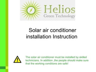 Solar air conditioner installation Instruction  The  solar  air conditioner must be i n stalled by skilled technicians. In addition  , the  people should make sure that the  working conditions are safe ! 