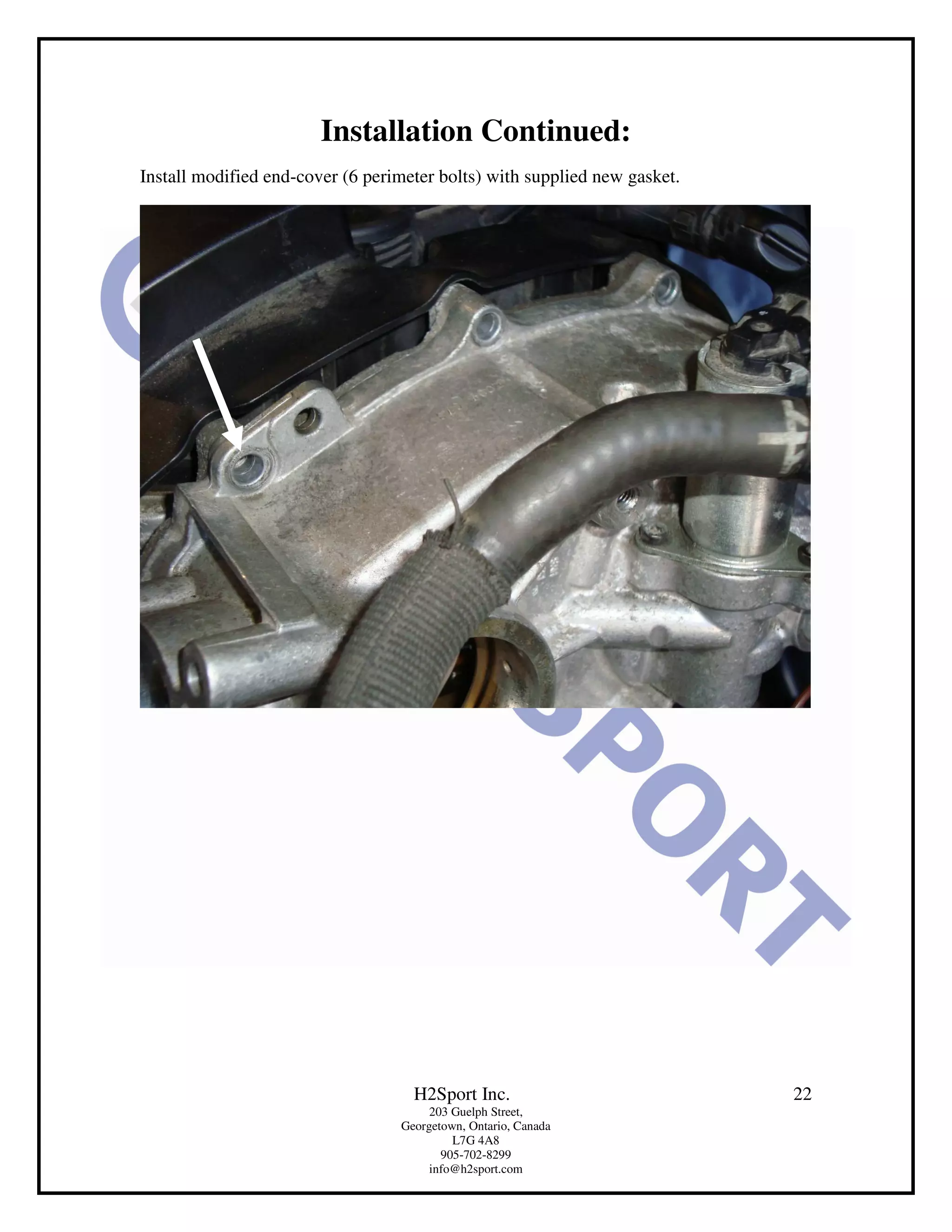 Installation Continued:
Install modified end-cover (6 perimeter bolts) with supplied new gasket.




                                    H2Sport Inc.                           22
                                       203 Guelph Street,
                                  Georgetown, Ontario, Canada
                                           L7G 4A8
                                         905-702-8299
                                       info@h2sport.com
 