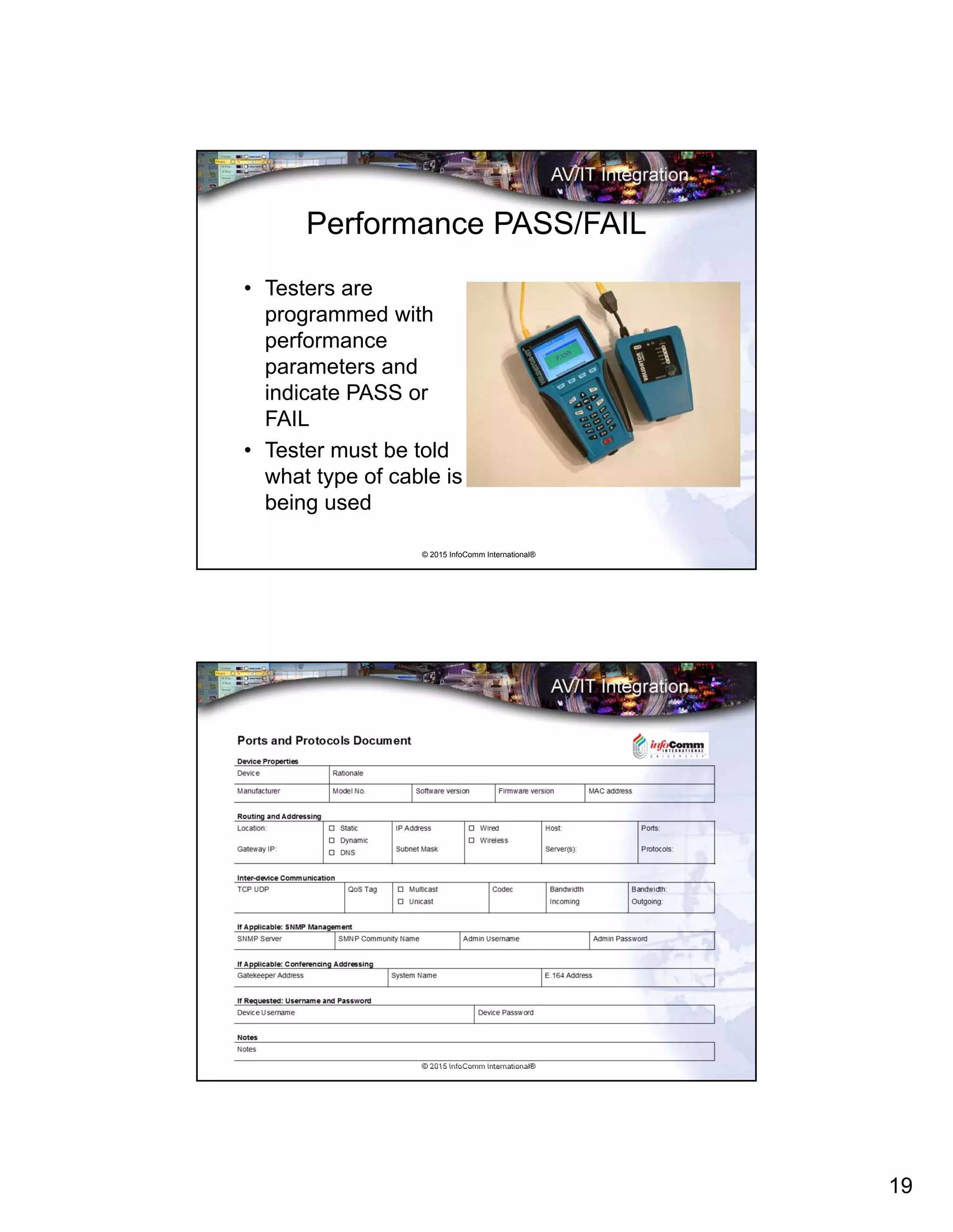 19
© 2015 InfoComm International®
Performance PASS/FAIL
• Testers are
programmed with
performance
parameters and
indicate PASS or
FAIL
• Tester must be told
what type of cable is
being used
© 2015 InfoComm International®
 