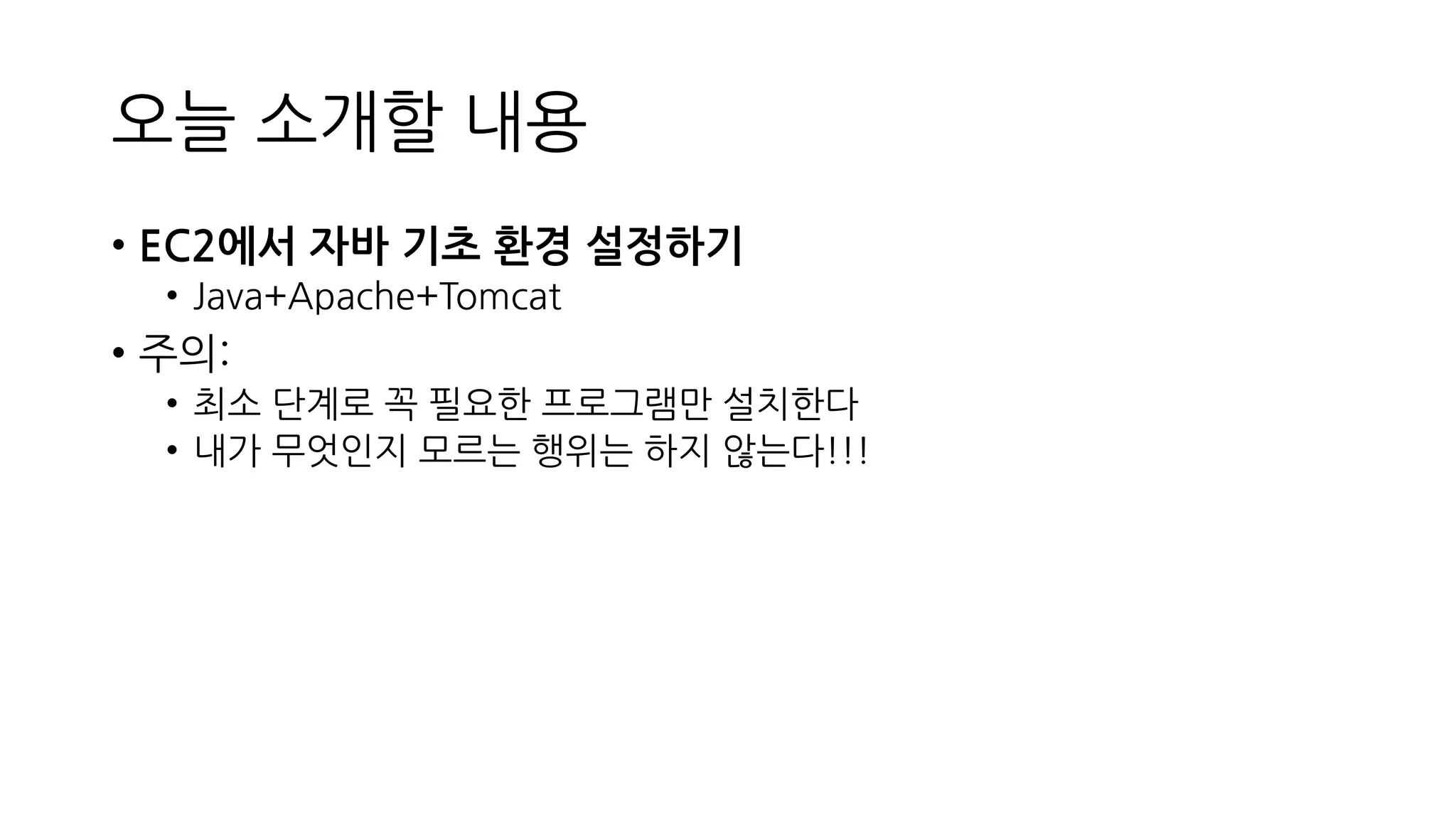 오늘 소개할 내용
• EC2에서 자바 기초 환경 설정하기
• Java+Apache+Tomcat
• 주의:
• 최소 단계로 꼭 필요한 프로그램만 설치한다
• 내가 무엇인지 모르는 행위는 하지 않는다!!!
 