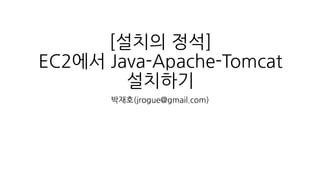 [설치의 정석]
EC2에서 Java-Apache-Tomcat
설치하기
박재호(jrogue@gmail.com)
 