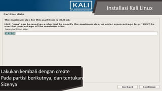Installasi Kali Linux
Lakukan kembali dengan create
Pada partisi berikutnya, dan tentukan
Sizenya
 