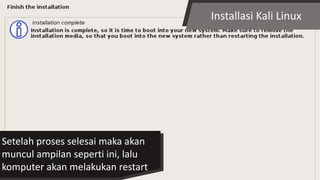 Installasi Kali Linux
Setelah proses selesai maka akan
muncul ampilan seperti ini, lalu
komputer akan melakukan restart
 