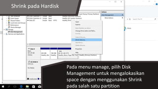 Shrink pada Hardisk
Pada menu manage, pilih Disk
Management untuk mengalokasikan
space dengan menggunakan Shrink
pada salah satu partition
 