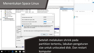 Menentukan Space Linux
Setelah melakukan shrink pada
partition tertentu, lakukan pengaturan
size untuk unlocated disk. Dan restart
komputer
 