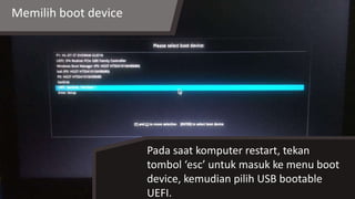 Memilih boot device
Pada saat komputer restart, tekan
tombol ‘esc’ untuk masuk ke menu boot
device, kemudian pilih USB bootable
UEFI.
 