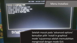 Menu Installasi
Setelah masuk pada ‘advanced options’
kemudian pilih ‘install in graphical
mode’ tujuannnya adalah memudahkan
menginstall dengan mode GUI.
 