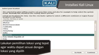 Installasi Kali Linux
Lakukan pemilihan lokasi yang tepat
agar waktu dapat sesuai dengan
lokasi yang dipilih
 