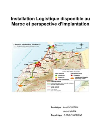 Installation Logistique disponible au
Maroc et perspective d’implantation




                  Réalisé par : Amal SOUKTANI
                              Ayoub MINEN
                  Encadré par : F.ABOUTAJEDDINE
 