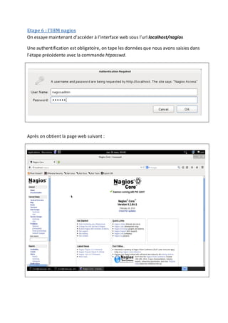 Etape 6 : l’IHM nagios
On essaye maintenant d’accéder à l’interface web sous l’url localhost/nagios
Une authentification est obligatoire, on tape les données que nous avons saisies dans
l’étape précédente avec la commande htpasswd.
Après on obtient la page web suivant :
 