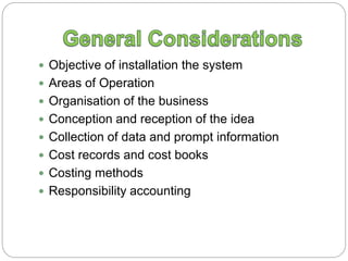  Objective of installation the system
 Areas of Operation
 Organisation of the business
 Conception and reception of the idea
 Collection of data and prompt information
 Cost records and cost books
 Costing methods
 Responsibility accounting
 