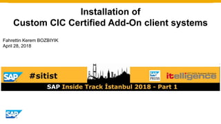 Installation of
Custom CIC Certified Add-On client systems
Fahrettin Kerem BOZBIYIK
April 28, 2018
 