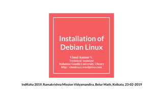 Installation of
Debian Linux
Vimal Kumar V.
Technical Assistant
Mahatma Gandhi University Library
http://vimal0212.wordpress.com
IndKoha 2019, Ramakrishna Mission Vidyamandira, Belur Math, Kolkata, 23-02-2019
 