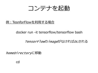 コンテナを起動
docker run -it tensorflow/tensorflow bash
TensorFlowのimageがなければDLされる
例：TesnforFlowを利用する場合
cd
homeDirectoryに移動
 