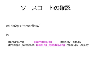 ソースコードの確認
cd pix2pix-tensorflow/
README.md examples.jpg main.py ops.py
download_dataset.sh label_to_facades.png model.py utils.py
ls
 