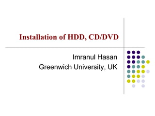 Imranul Hasan
Greenwich University, UK
Installation of HDD, CD/DVD
 