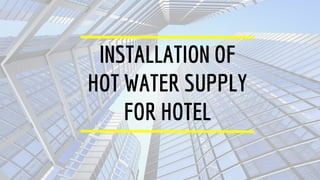 INSTALLATION OF
HOT WATER SUPPLY
FOR HOTEL
 