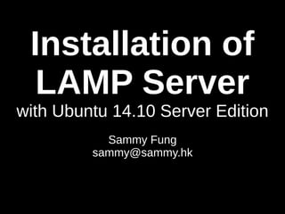 Installation of 
LAMP Server 
with Ubuntu 14.10 Server Edition 
Sammy Fung 
sammy@sammy.hk 
 