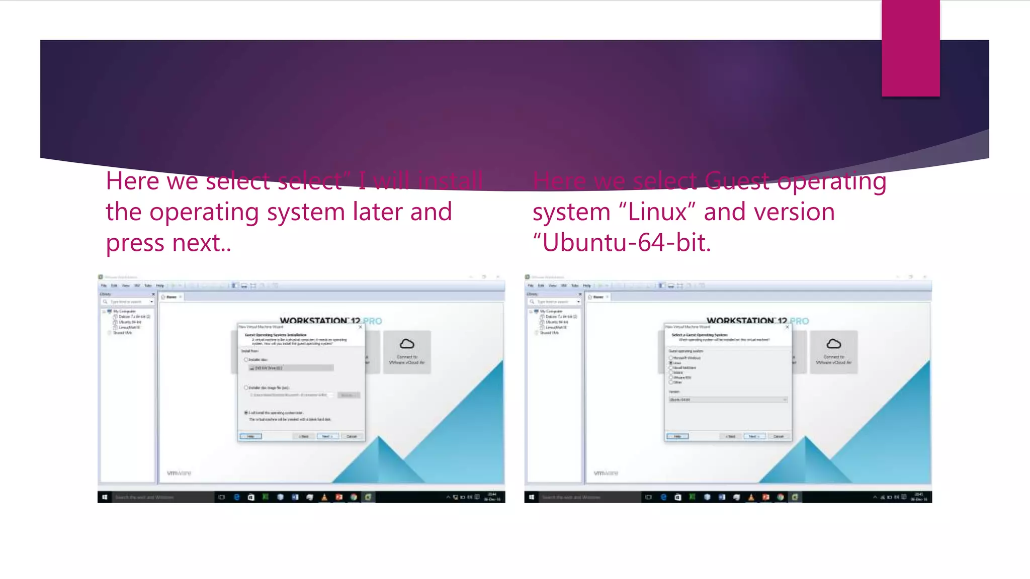 Here we select select” I will install
the operating system later and
press next..
Here we select Guest operating
system “Linux” and version
“Ubuntu-64-bit.
 