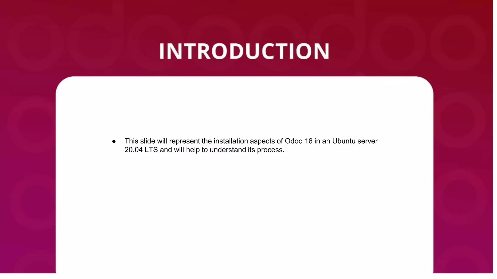 ● This slide will represent the installation aspects of Odoo 16 in an Ubuntu server
20.04 LTS and will help to understand its process.
 