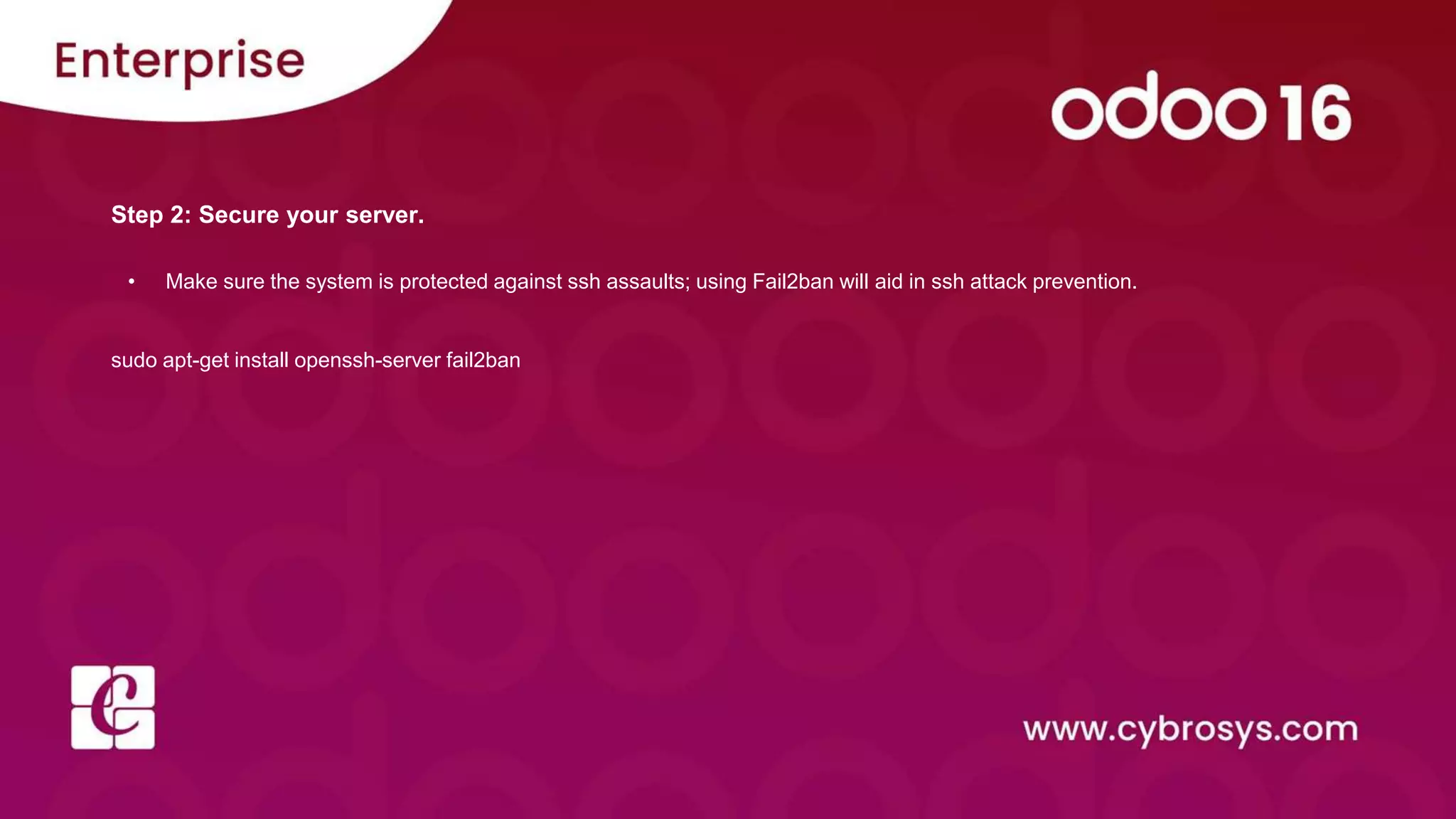 Step 2: Secure your server.
• Make sure the system is protected against ssh assaults; using Fail2ban will aid in ssh attack prevention.
sudo apt-get install openssh-server fail2ban
 
