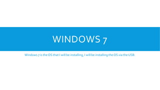 WINDOWS 7
Windows 7 is the OS that I will be installing, I will be installing the OS via the USB.
 