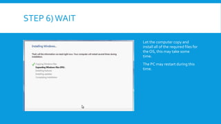 STEP 6)WAIT
Let the computer copy and
install all of the required files for
the OS, this may take some
time.
The PC may restart during this
time.
 