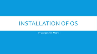 INSTALLATION OF OS
By George Smith-Moore
 