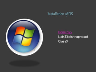 Installation of OS
Done by:-
Nair.T.Krishnaprasad
ClassX
 