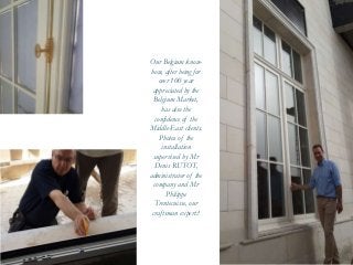 Our Belgium know-
how, after being for
over 100 year
appreciated by the
Belgium Market,
has also the
confidence of the
Middle-East clients.
Photos of the
installation
supervised by Mr
Denis RUTOT,
administrator of the
company and Mr
Philippe
Trentecuisse, our
craftsman expert:!
 