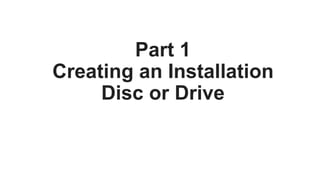 Part 1
Creating an Installation
Disc or Drive
 