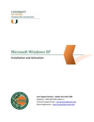 Microsoft Windows XP
Installation and Activation
User Support Services – Gables One Suite 1100
Helpdesk – (305) 284-2944, Option 3
Technical Support Email – microtrainers@miami.edu
Online Registration – http://eustraining.miami.edu
 