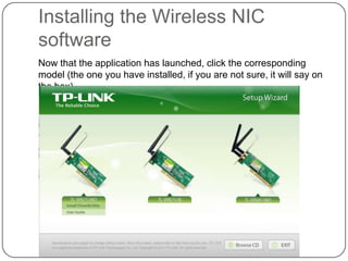 Installing the Wireless NIC
software
Now that the application has launched, click the corresponding
model (the one you have installed, if you are not sure, it will say on
the box)

 